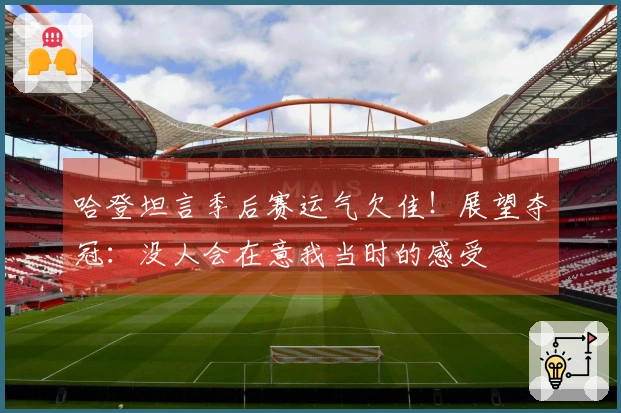 哈登坦言季后赛运气欠佳！展望夺冠：没人会在意我当时的感受
