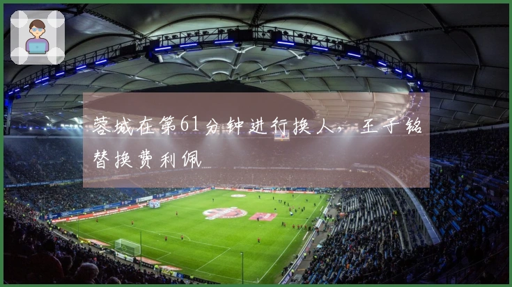 蓉城在第61分钟进行换人，王子铭替换费利佩