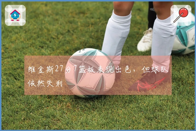 维金斯27分7篮板表现出色，但球队依然失利