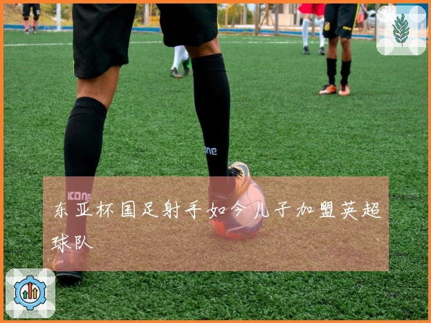 东亚杯国足射手如今儿子加盟英超球队