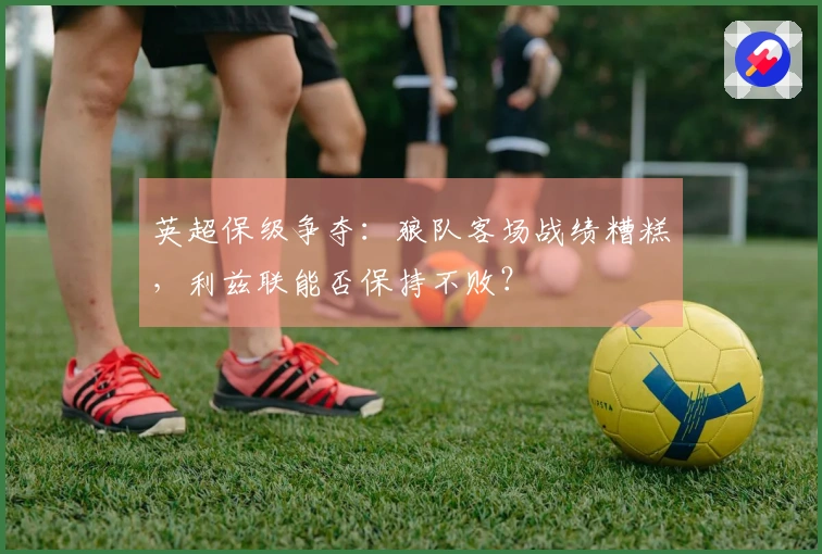 英超保级争夺：狼队客场战绩糟糕，利兹联能否保持不败？