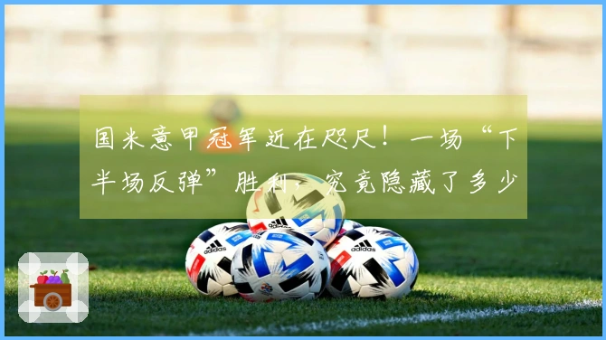 国米意甲冠军近在咫尺！一场“下半场反弹”胜利，究竟隐藏了多少惊喜？