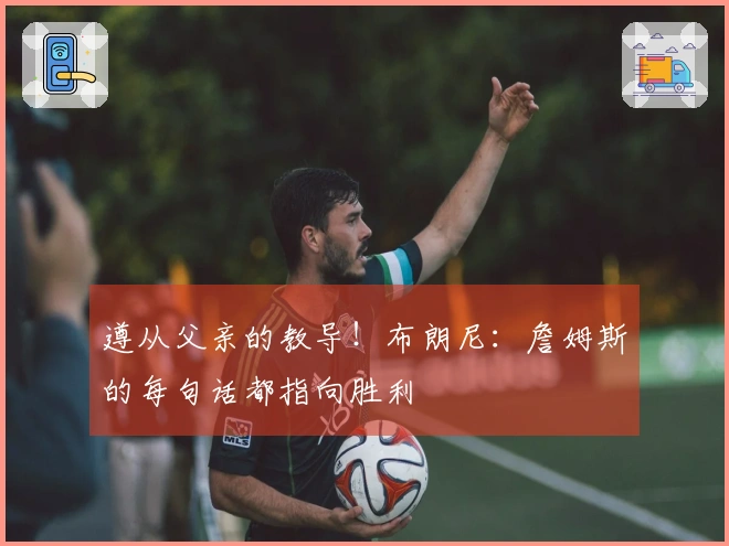 遵从父亲的教导！布朗尼：詹姆斯的每句话都指向胜利