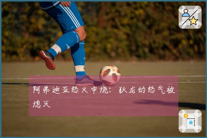 阿弗迪亚怒火中烧：狄龙的怒气被熄灭