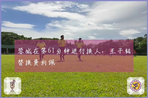 蓉城在第61分钟进行换人，王子铭替换费利佩