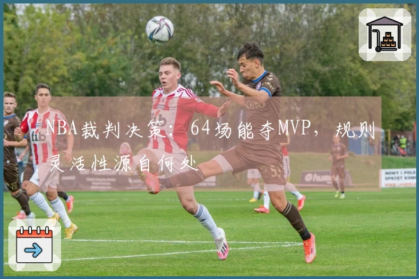 NBA裁判决策：64场能夺MVP，规则灵活性源自何处