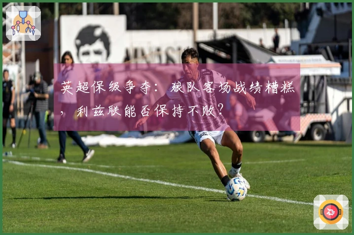 英超保级争夺：狼队客场战绩糟糕，利兹联能否保持不败？