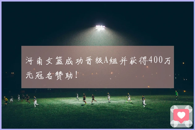 河南女篮成功晋级A组并获得400万元冠名赞助!