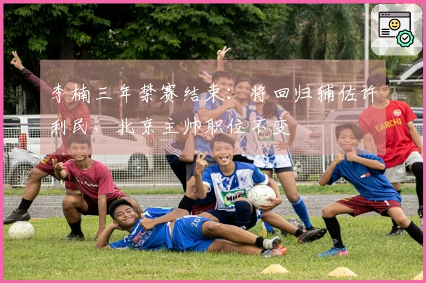 李楠三年禁赛结束：将回归辅佐许利民，北京主帅职位不变