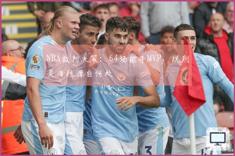 NBA裁判决策：64场能夺MVP，规则灵活性源自何处