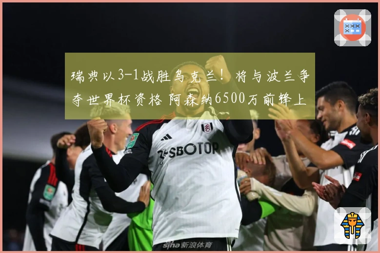 瑞典以3-1战胜乌克兰！将与波兰争夺世界杯资格 阿森纳6500万前锋上演帽子戏法