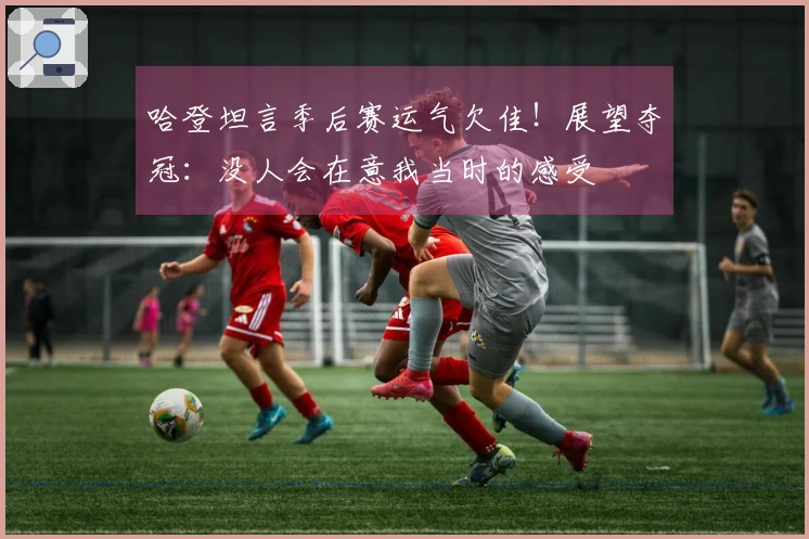 哈登坦言季后赛运气欠佳！展望夺冠：没人会在意我当时的感受