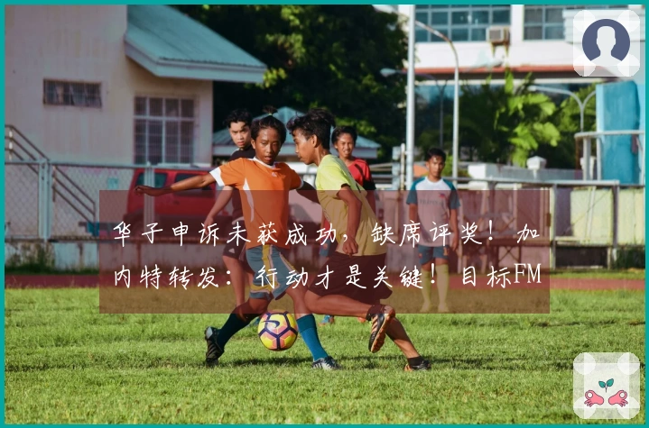 华子申诉未获成功，缺席评奖！加内特转发：行动才是关键！目标FMVP！