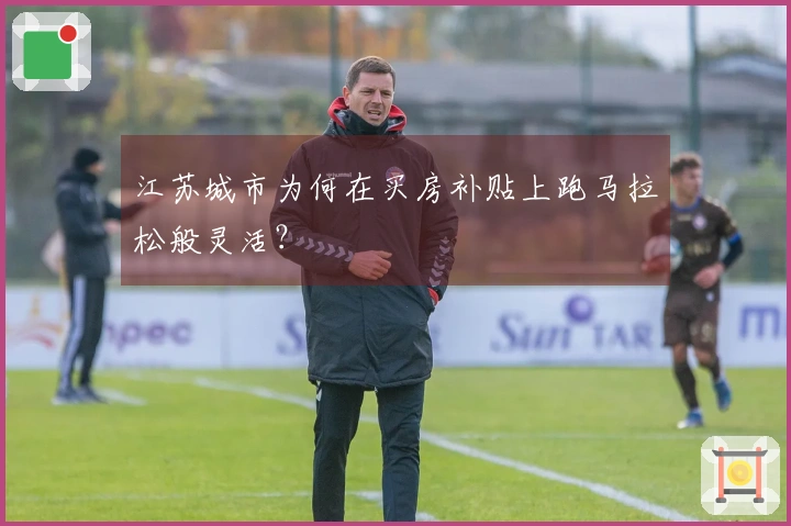 江苏城市为何在买房补贴上跑马拉松般灵活？
