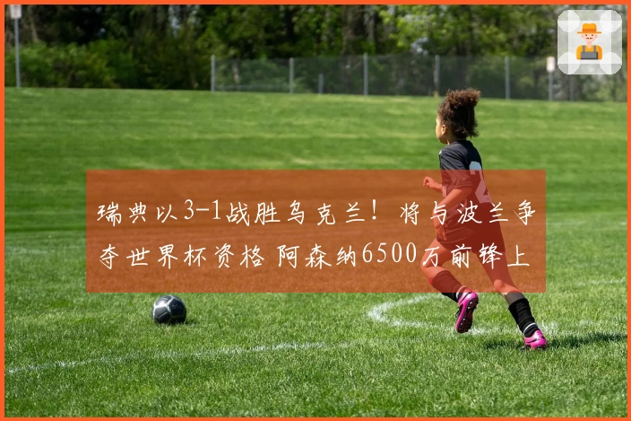 瑞典以3-1战胜乌克兰！将与波兰争夺世界杯资格 阿森纳6500万前锋上演帽子戏法